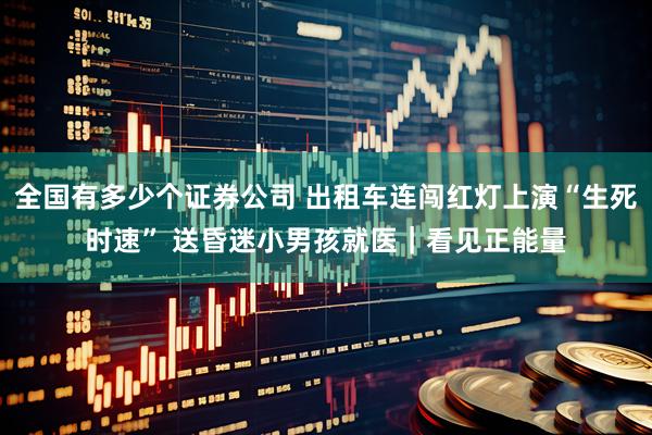 全国有多少个证券公司 出租车连闯红灯上演“生死时速” 送昏迷小男孩就医｜看见正能量
