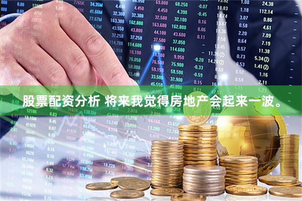 股票配资分析 将来我觉得房地产会起来一波。