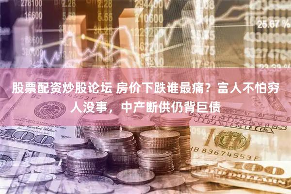 股票配资炒股论坛 房价下跌谁最痛？富人不怕穷人没事，中产断供仍背巨债