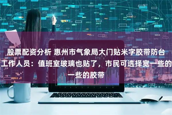 股票配资分析 惠州市气象局大门贴米字胶带防台风，工作人员：值班室玻璃也贴了，市民可选择宽一些的胶带