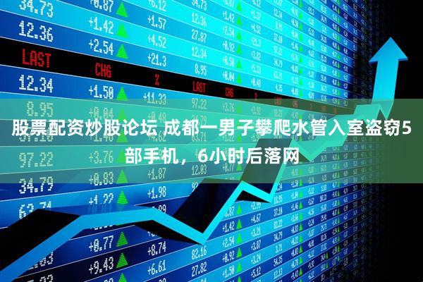 股票配资炒股论坛 成都一男子攀爬水管入室盗窃5部手机，6小时后落网