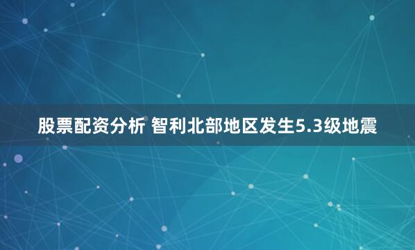 股票配资分析 智利北部地区发生5.3级地震