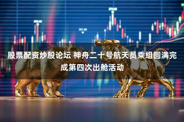 股票配资炒股论坛 神舟二十号航天员乘组圆满完成第四次出舱活动