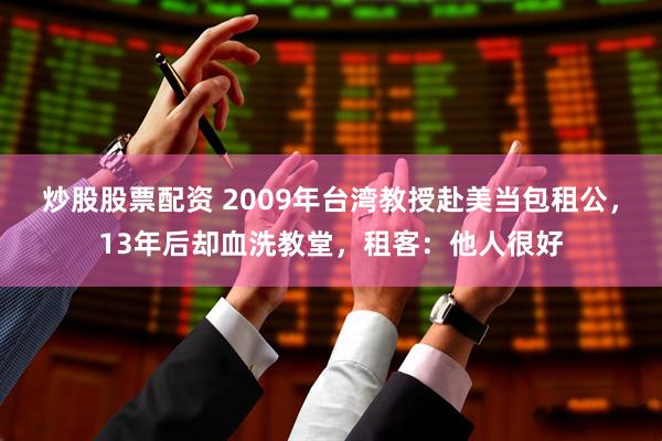 炒股股票配资 2009年台湾教授赴美当包租公，13年后却血洗教堂，租客：他人很好