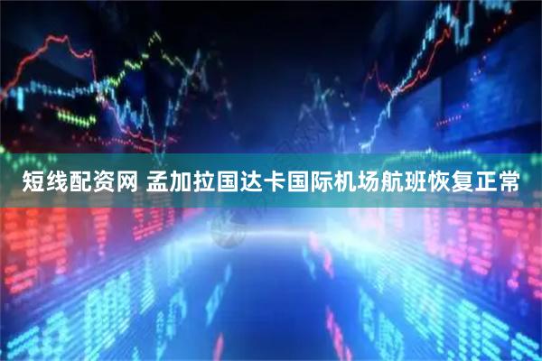 短线配资网 孟加拉国达卡国际机场航班恢复正常