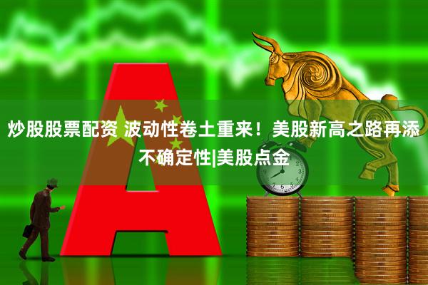炒股股票配资 波动性卷土重来！美股新高之路再添不确定性|美股点金