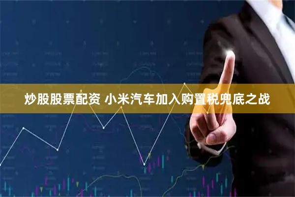 炒股股票配资 小米汽车加入购置税兜底之战