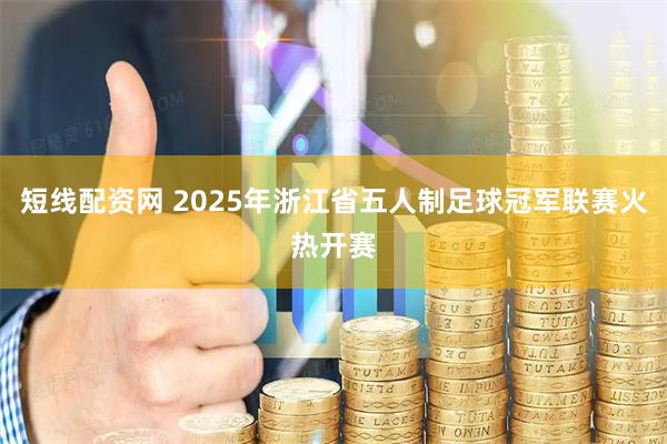 短线配资网 2025年浙江省五人制足球冠军联赛火热开赛