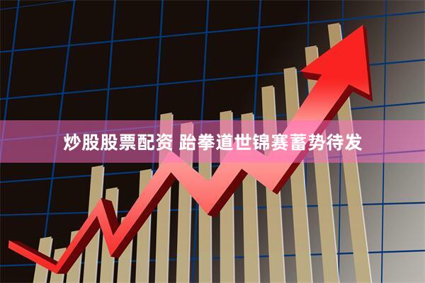 炒股股票配资 跆拳道世锦赛蓄势待发