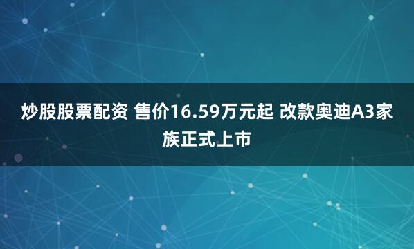 炒股股票配资 售价16.59万元起 改款奥迪A3家族正式上市