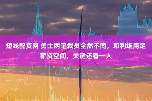 短线配资网 勇士两笔裁员全然不同，邓利维用足薪资空间，关键还看一人