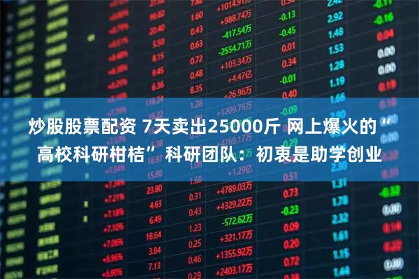 炒股股票配资 7天卖出25000斤 网上爆火的“高校科研柑桔” 科研团队：初衷是助学创业