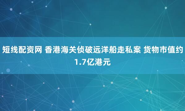 短线配资网 香港海关侦破远洋船走私案 货物市值约1.7亿港元
