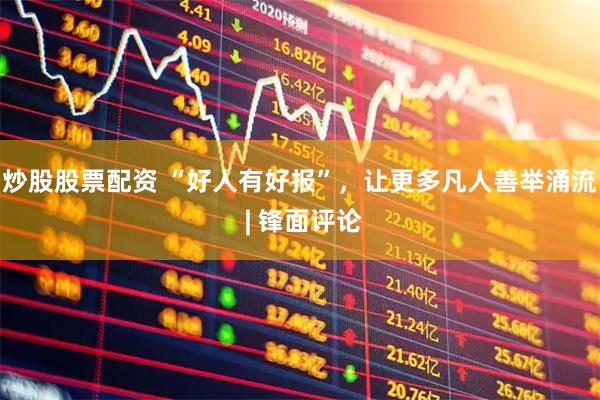 炒股股票配资 “好人有好报”，让更多凡人善举涌流 | 锋面评论
