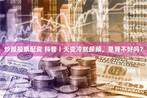 炒股股票配资 科普丨天变冷就尿频，是肾不好吗？