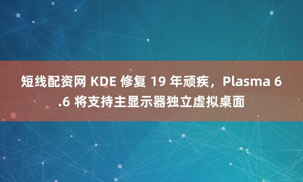 短线配资网 KDE 修复 19 年顽疾，Plasma 6.6 将支持主显示器独立虚拟桌面