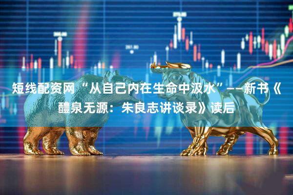 短线配资网 “从自己内在生命中汲水”——新书《醴泉无源：朱良志讲谈录》读后