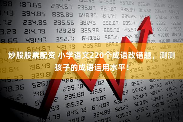 炒股股票配资 小学语文220个成语改错题，测测孩子的成语运用水平！