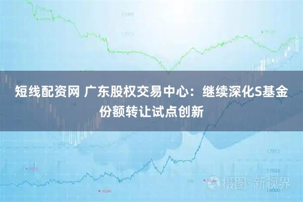 短线配资网 广东股权交易中心：继续深化S基金份额转让试点创新