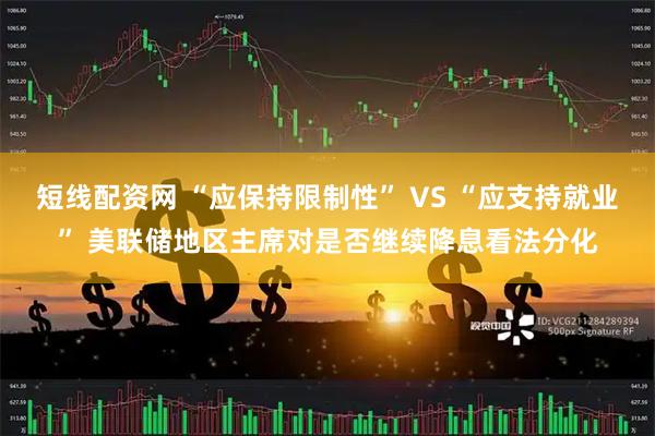 短线配资网 “应保持限制性” VS “应支持就业” 美联储地区主席对是否继续降息看法分化