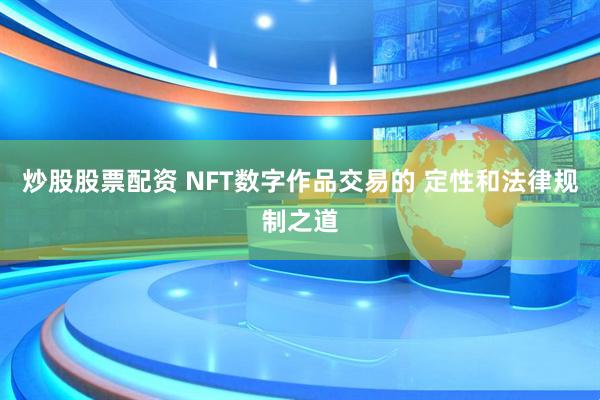 炒股股票配资 NFT数字作品交易的 定性和法律规制之道