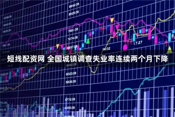 短线配资网 全国城镇调查失业率连续两个月下降
