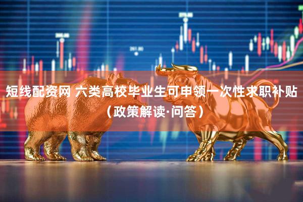 短线配资网 六类高校毕业生可申领一次性求职补贴（政策解读·问答）