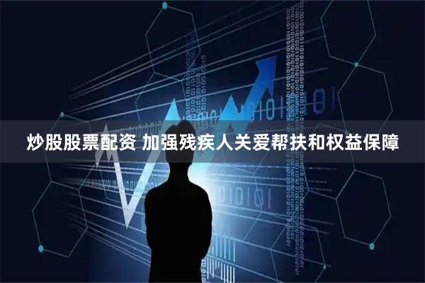 炒股股票配资 加强残疾人关爱帮扶和权益保障