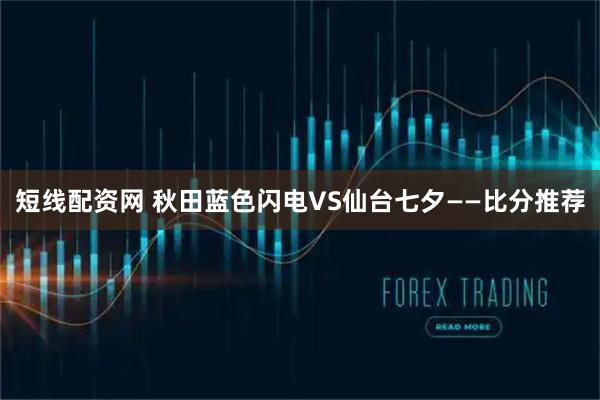 短线配资网 秋田蓝色闪电VS仙台七夕——比分推荐
