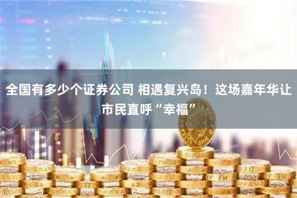 全国有多少个证券公司 相遇复兴岛！这场嘉年华让市民直呼“幸福”