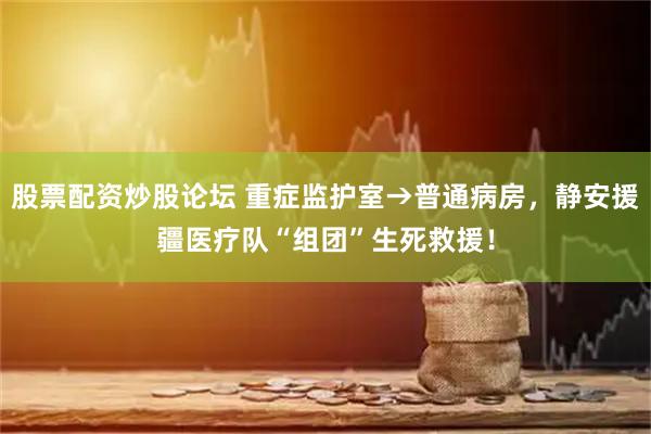 股票配资炒股论坛 重症监护室→普通病房，静安援疆医疗队“组团”生死救援！