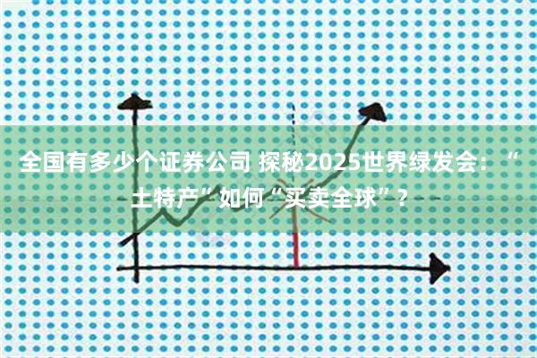 全国有多少个证券公司 探秘2025世界绿发会：“土特产”如何“买卖全球”？
