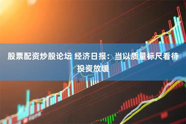 股票配资炒股论坛 经济日报：当以质量标尺看待投资放缓