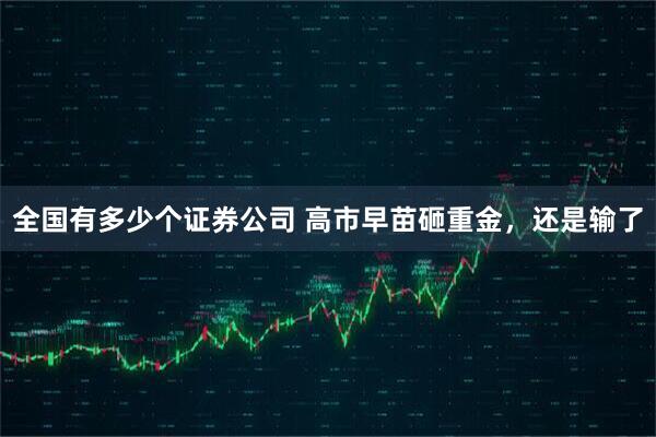 全国有多少个证券公司 高市早苗砸重金，还是输了