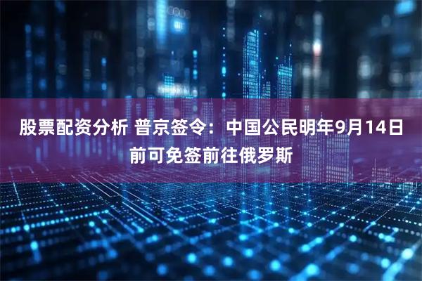 股票配资分析 普京签令：中国公民明年9月14日前可免签前往俄罗斯