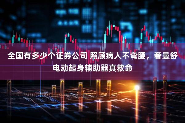 全国有多少个证券公司 照顾病人不弯腰，奢曼舒电动起身辅助器真救命