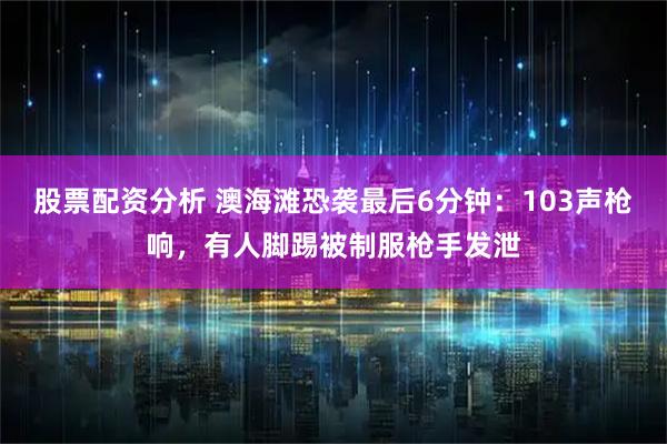 股票配资分析 澳海滩恐袭最后6分钟：103声枪响，有人脚踢被制服枪手发泄