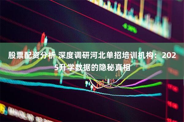 股票配资分析 深度调研河北单招培训机构：2025升学数据的隐秘真相