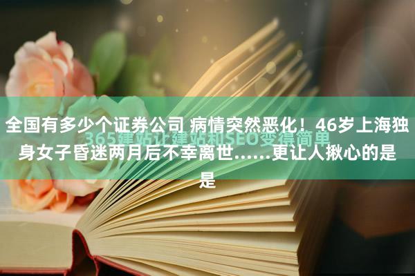 全国有多少个证券公司 病情突然恶化！46岁上海独身女子昏迷两月后不幸离世......更让人揪心的是
