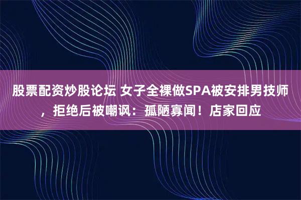 股票配资炒股论坛 女子全裸做SPA被安排男技师，拒绝后被嘲讽：孤陋寡闻！店家回应