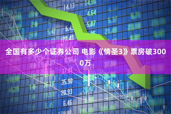 全国有多少个证券公司 电影《情圣3》票房破3000万