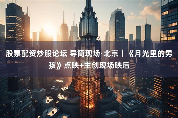 股票配资炒股论坛 导筒现场·北京｜《月光里的男孩》点映+主创现场映后
