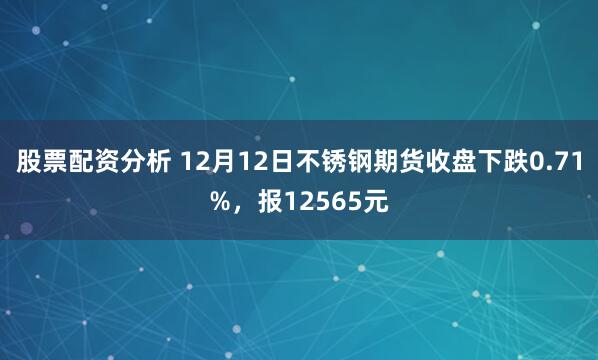 股票配资分析 12月12日不锈钢期货收盘下跌0.71%,报12565元