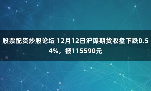 股票配资炒股论坛 12月12日沪镍期货收盘下跌0.54%，报115590元