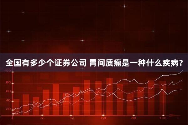 全国有多少个证券公司 胃间质瘤是一种什么疾病？
