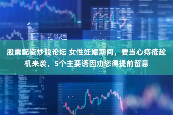 股票配资炒股论坛 女性妊娠期间，要当心痔疮趁机来袭，5个主要诱因劝您得提前留意