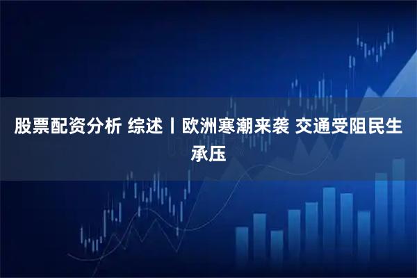 股票配资分析 综述丨欧洲寒潮来袭 交通受阻民生承压