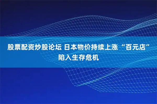 股票配资炒股论坛 日本物价持续上涨 “百元店”陷入生存危机