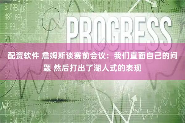 配资软件 詹姆斯谈赛前会议：我们直面自己的问题 然后打出了湖人式的表现