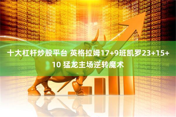 十大杠杆炒股平台 英格拉姆17+9班凯罗23+15+10 猛龙主场逆转魔术